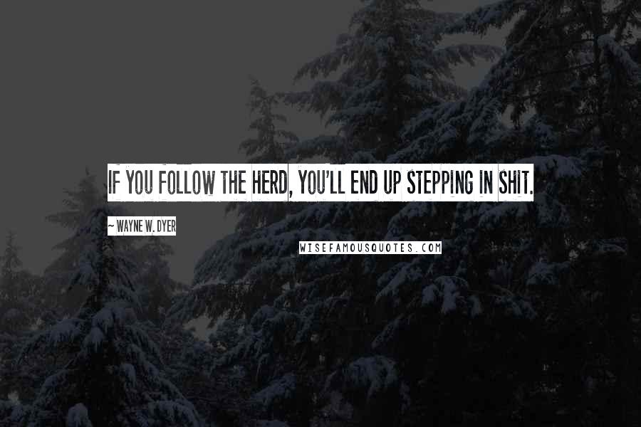 Wayne W. Dyer Quotes: If you follow the herd, you'll end up stepping in shit.