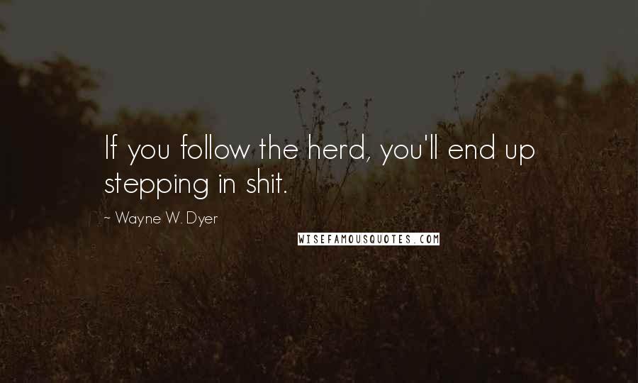 Wayne W. Dyer Quotes: If you follow the herd, you'll end up stepping in shit.