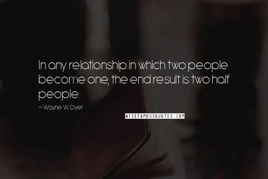 Wayne W. Dyer Quotes: In any relationship in which two people become one, the end result is two half people.