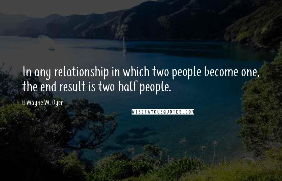 Wayne W. Dyer Quotes: In any relationship in which two people become one, the end result is two half people.
