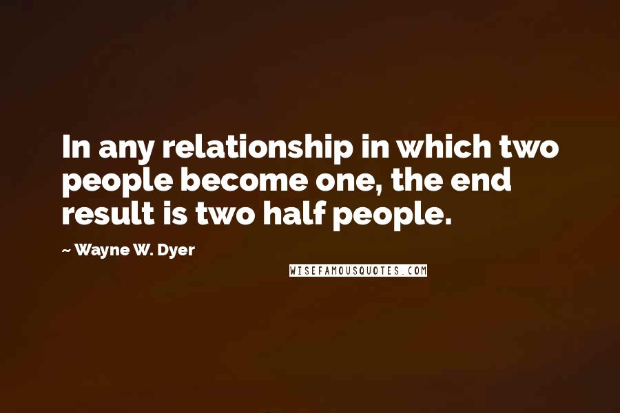 Wayne W. Dyer Quotes: In any relationship in which two people become one, the end result is two half people.