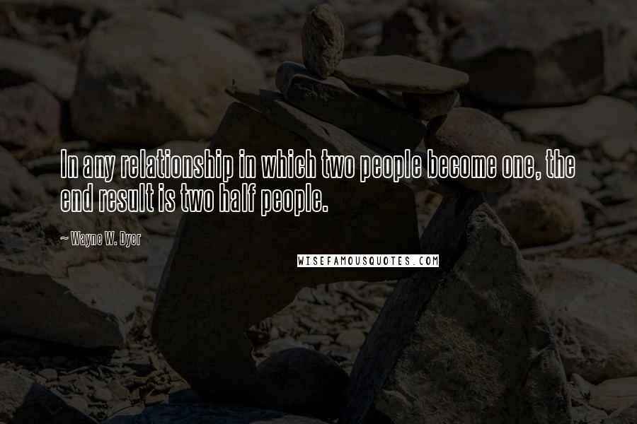 Wayne W. Dyer Quotes: In any relationship in which two people become one, the end result is two half people.