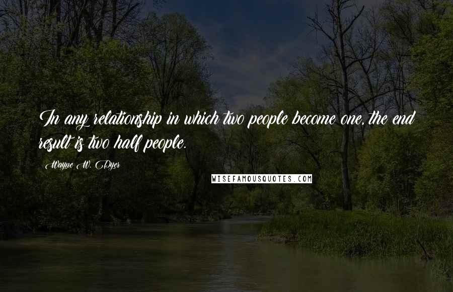 Wayne W. Dyer Quotes: In any relationship in which two people become one, the end result is two half people.