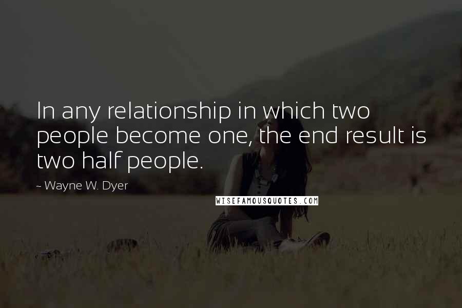 Wayne W. Dyer Quotes: In any relationship in which two people become one, the end result is two half people.