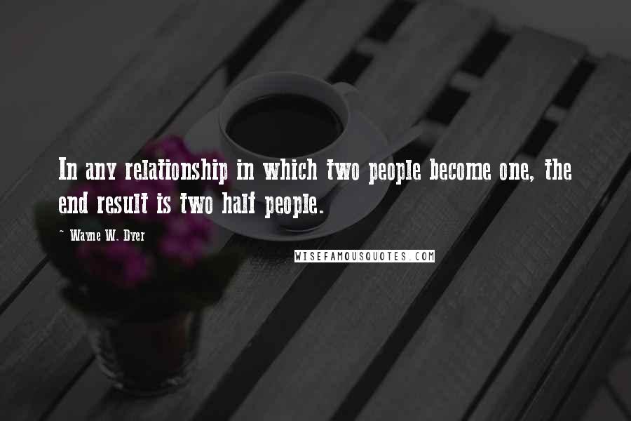 Wayne W. Dyer Quotes: In any relationship in which two people become one, the end result is two half people.