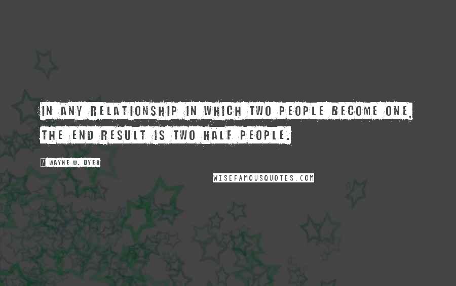 Wayne W. Dyer Quotes: In any relationship in which two people become one, the end result is two half people.