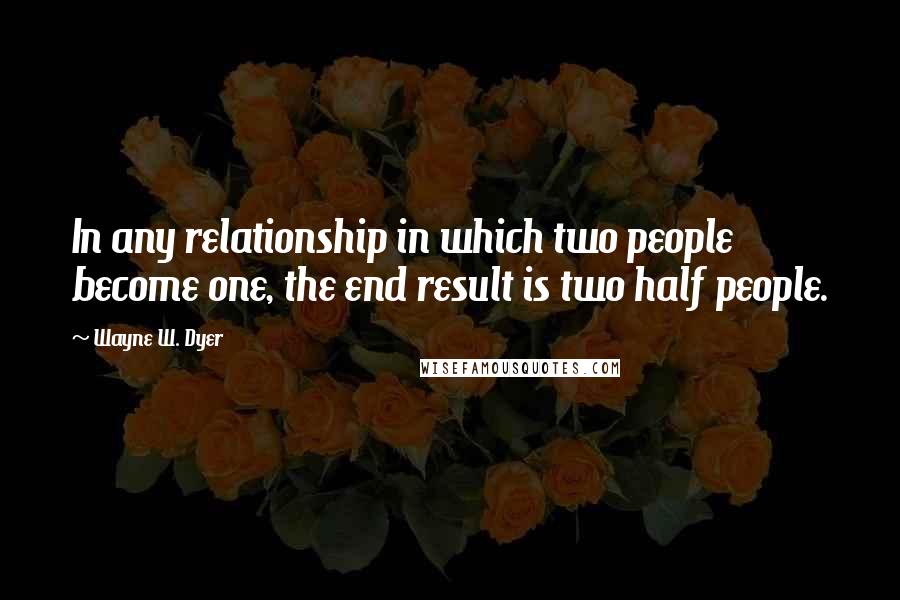 Wayne W. Dyer Quotes: In any relationship in which two people become one, the end result is two half people.