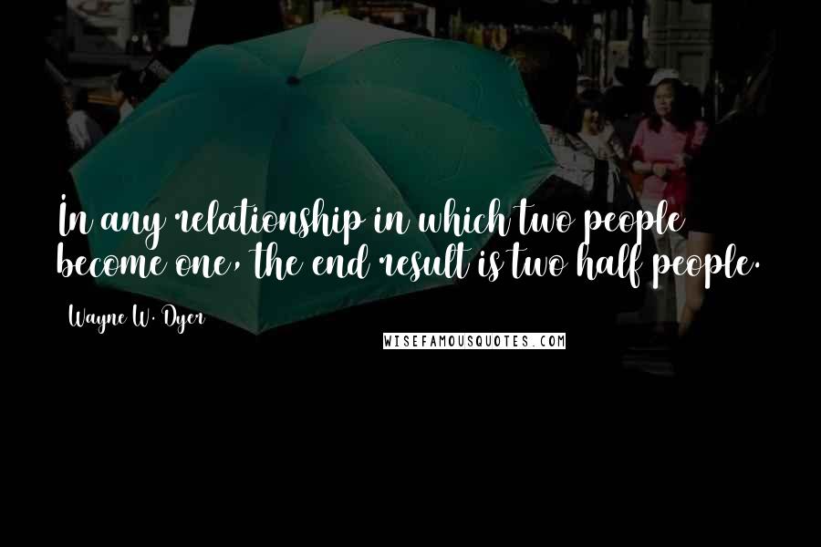 Wayne W. Dyer Quotes: In any relationship in which two people become one, the end result is two half people.