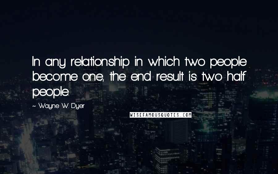 Wayne W. Dyer Quotes: In any relationship in which two people become one, the end result is two half people.