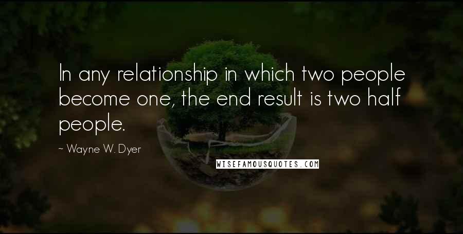 Wayne W. Dyer Quotes: In any relationship in which two people become one, the end result is two half people.