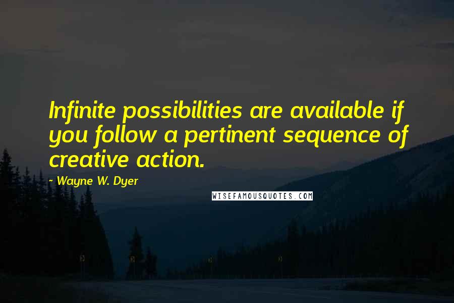 Wayne W. Dyer Quotes: Infinite possibilities are available if you follow a pertinent sequence of creative action.