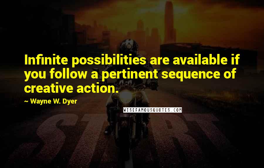 Wayne W. Dyer Quotes: Infinite possibilities are available if you follow a pertinent sequence of creative action.