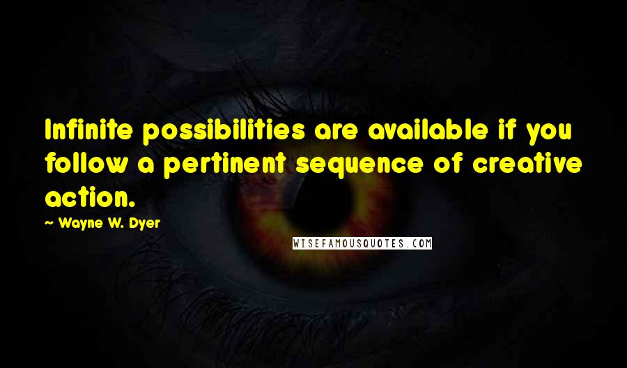 Wayne W. Dyer Quotes: Infinite possibilities are available if you follow a pertinent sequence of creative action.