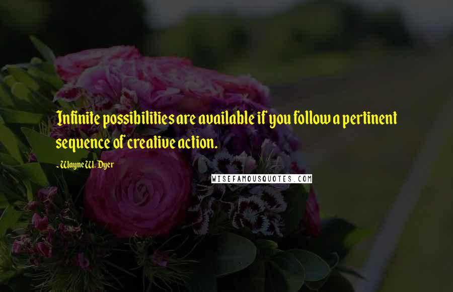 Wayne W. Dyer Quotes: Infinite possibilities are available if you follow a pertinent sequence of creative action.