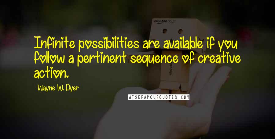 Wayne W. Dyer Quotes: Infinite possibilities are available if you follow a pertinent sequence of creative action.