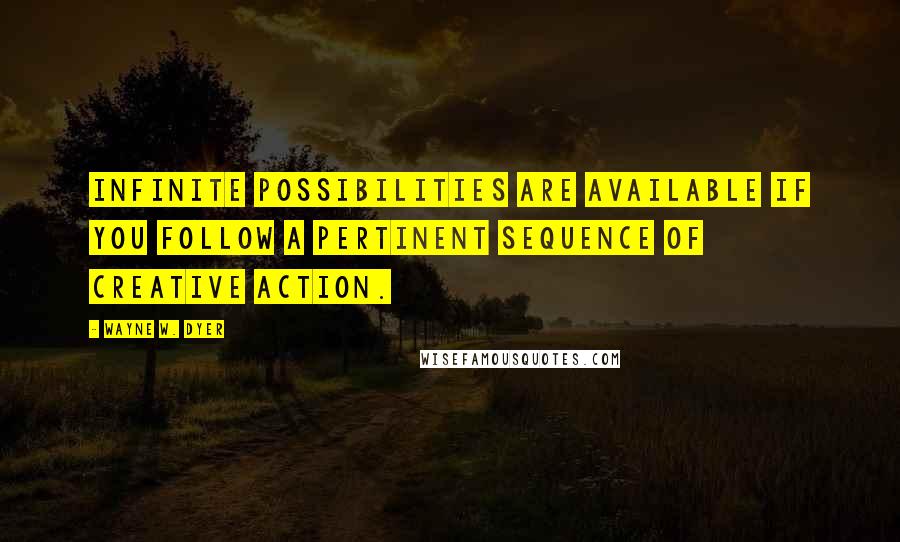 Wayne W. Dyer Quotes: Infinite possibilities are available if you follow a pertinent sequence of creative action.