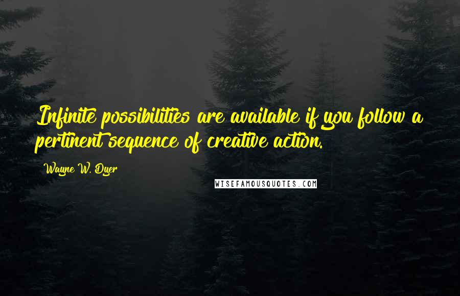 Wayne W. Dyer Quotes: Infinite possibilities are available if you follow a pertinent sequence of creative action.