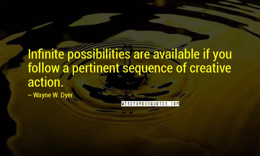 Wayne W. Dyer Quotes: Infinite possibilities are available if you follow a pertinent sequence of creative action.