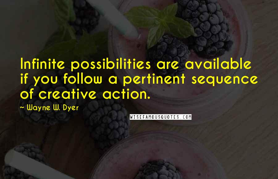 Wayne W. Dyer Quotes: Infinite possibilities are available if you follow a pertinent sequence of creative action.