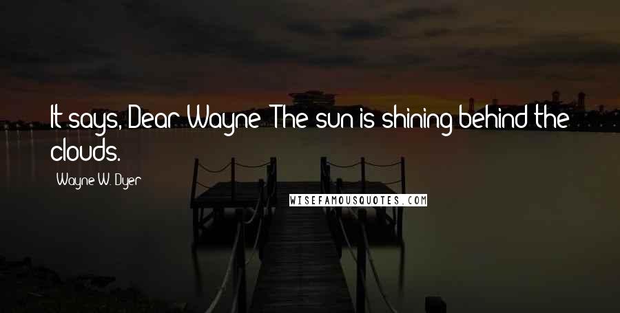 Wayne W. Dyer Quotes: It says, Dear Wayne: The sun is shining behind the clouds.