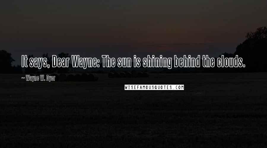 Wayne W. Dyer Quotes: It says, Dear Wayne: The sun is shining behind the clouds.