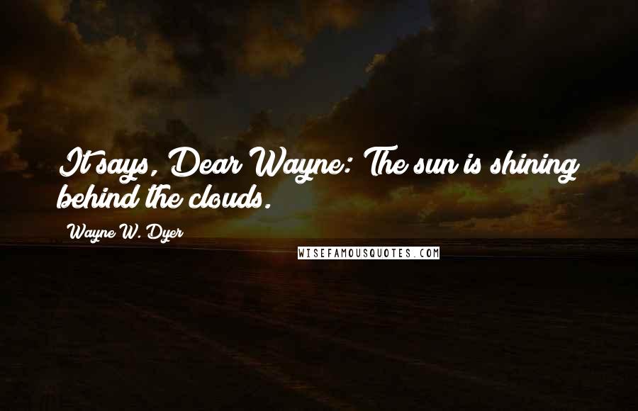 Wayne W. Dyer Quotes: It says, Dear Wayne: The sun is shining behind the clouds.