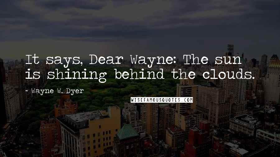 Wayne W. Dyer Quotes: It says, Dear Wayne: The sun is shining behind the clouds.