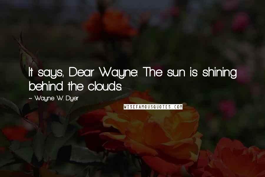 Wayne W. Dyer Quotes: It says, Dear Wayne: The sun is shining behind the clouds.