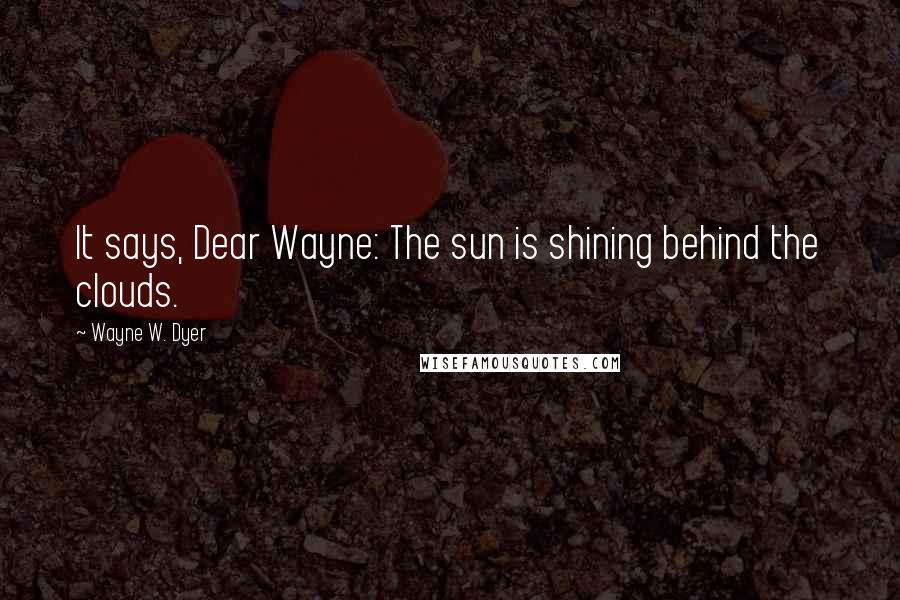 Wayne W. Dyer Quotes: It says, Dear Wayne: The sun is shining behind the clouds.