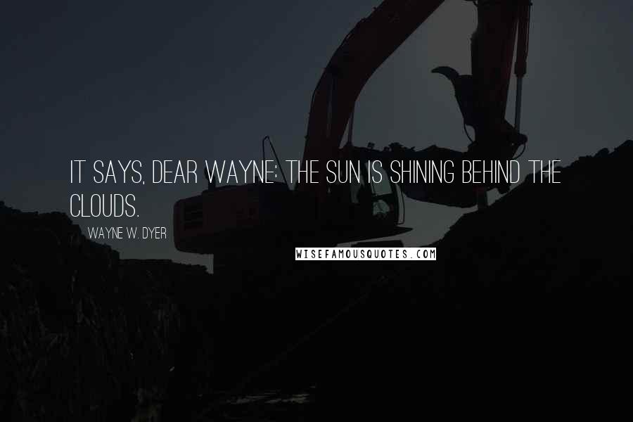 Wayne W. Dyer Quotes: It says, Dear Wayne: The sun is shining behind the clouds.