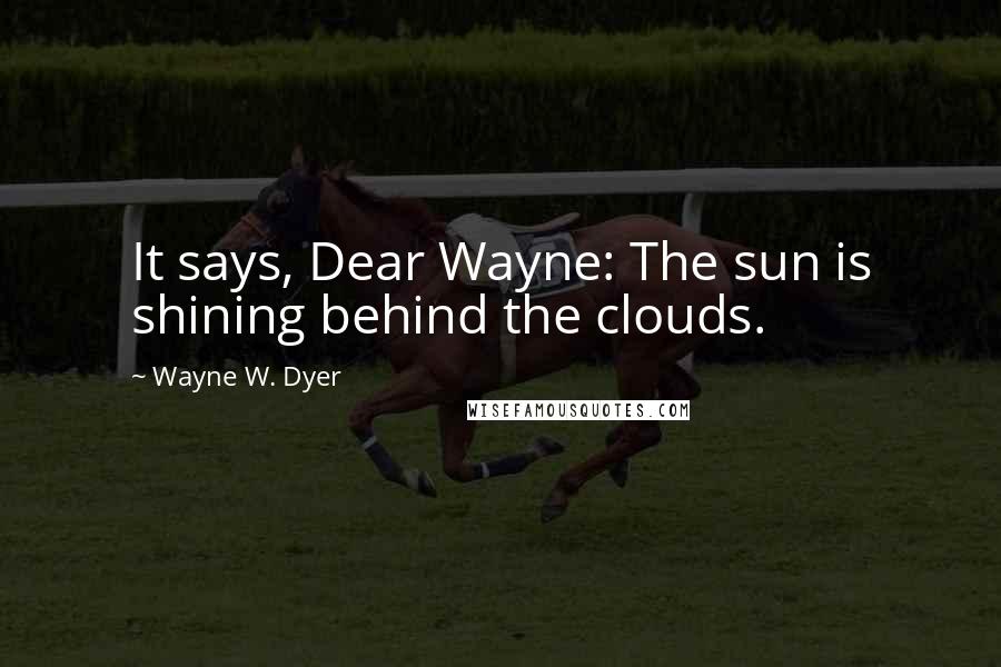 Wayne W. Dyer Quotes: It says, Dear Wayne: The sun is shining behind the clouds.