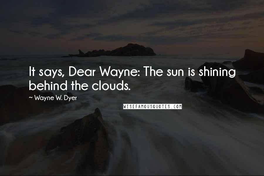 Wayne W. Dyer Quotes: It says, Dear Wayne: The sun is shining behind the clouds.