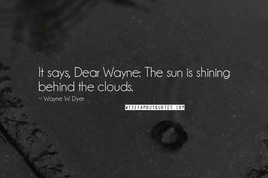 Wayne W. Dyer Quotes: It says, Dear Wayne: The sun is shining behind the clouds.