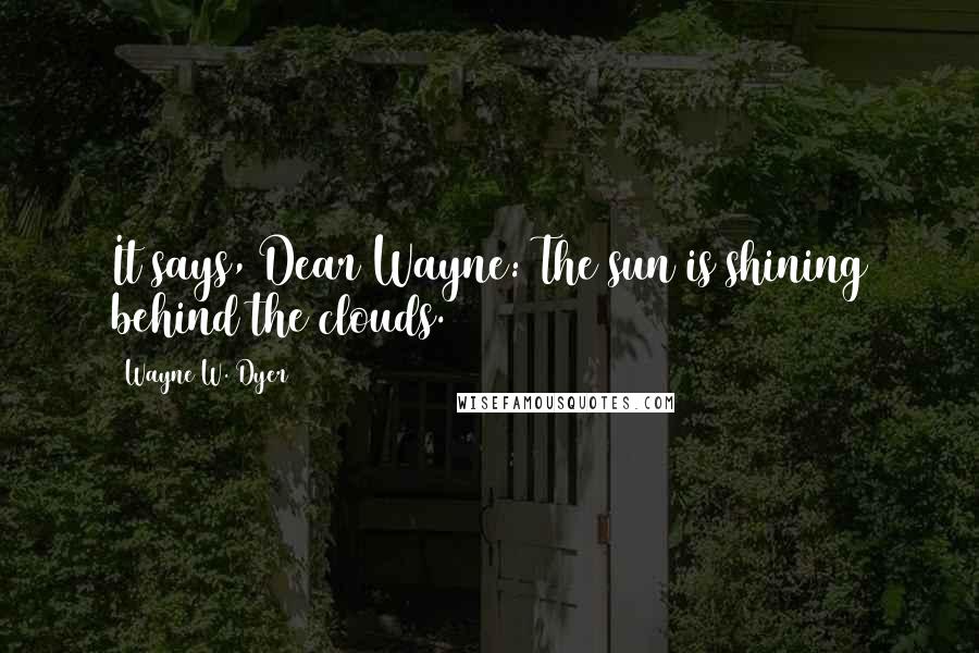 Wayne W. Dyer Quotes: It says, Dear Wayne: The sun is shining behind the clouds.