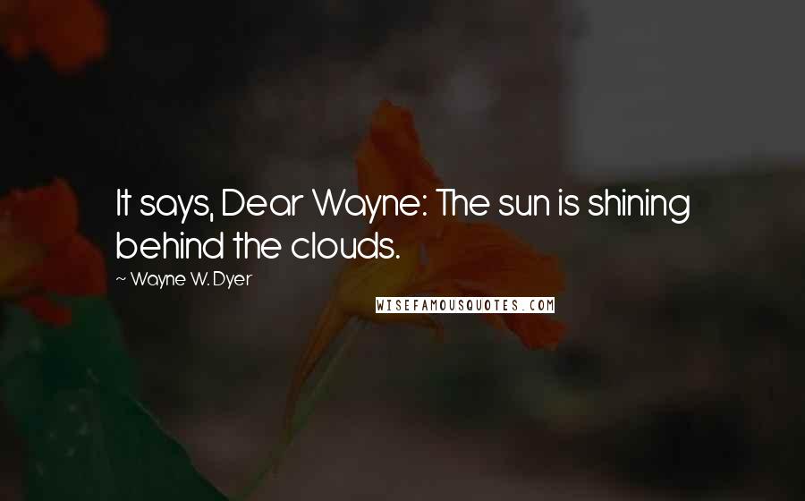 Wayne W. Dyer Quotes: It says, Dear Wayne: The sun is shining behind the clouds.