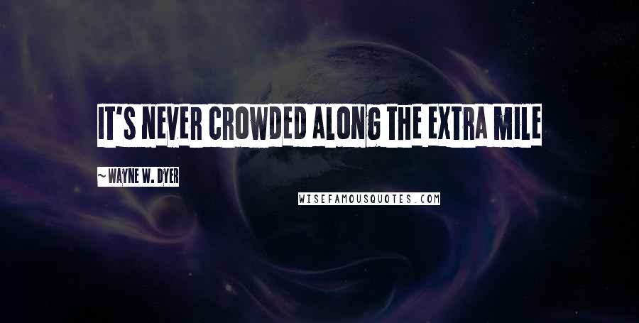 Wayne W. Dyer Quotes: It's never crowded along the extra mile
