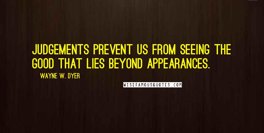 Wayne W. Dyer Quotes: Judgements prevent us from seeing the good that lies beyond appearances.