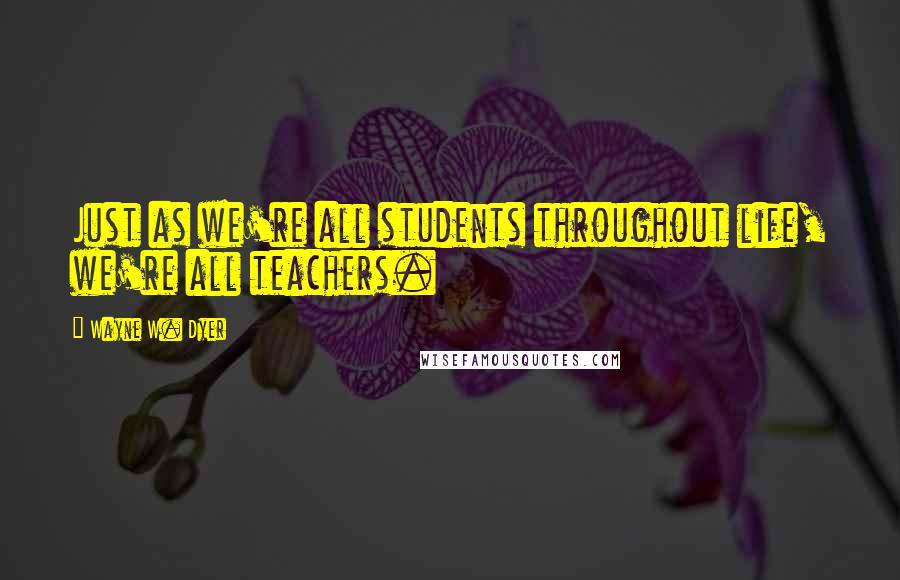 Wayne W. Dyer Quotes: Just as we're all students throughout life, we're all teachers.