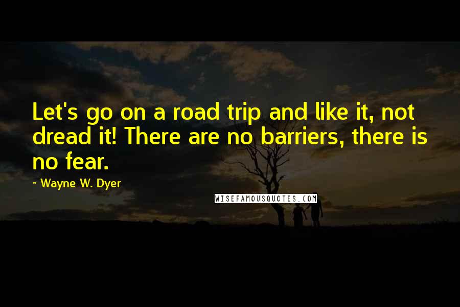 Wayne W. Dyer Quotes: Let's go on a road trip and like it, not dread it! There are no barriers, there is no fear.