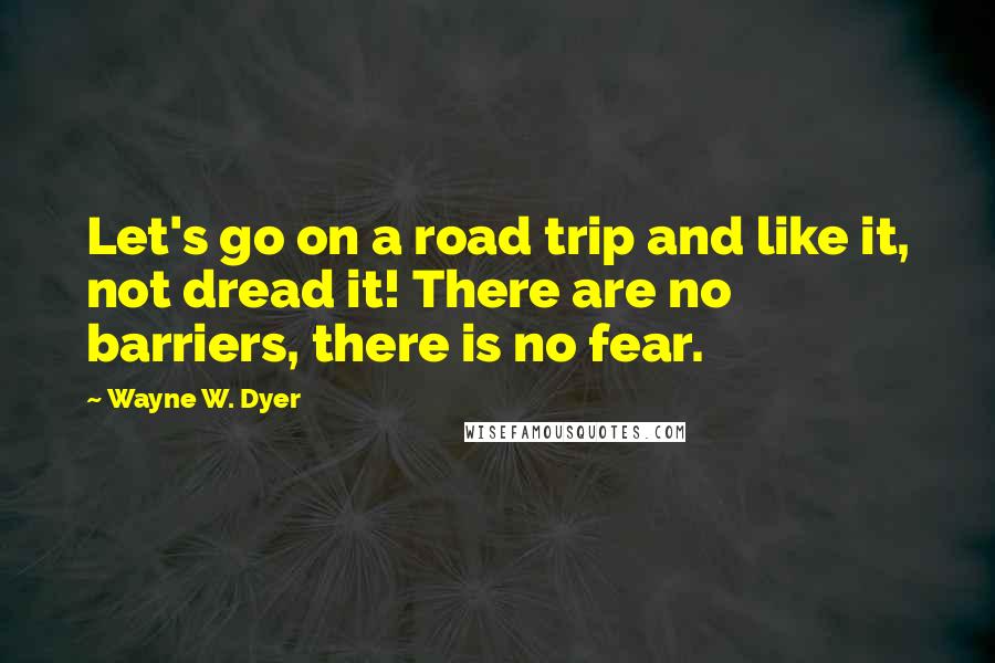 Wayne W. Dyer Quotes: Let's go on a road trip and like it, not dread it! There are no barriers, there is no fear.