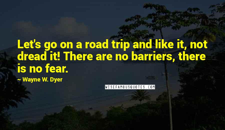 Wayne W. Dyer Quotes: Let's go on a road trip and like it, not dread it! There are no barriers, there is no fear.