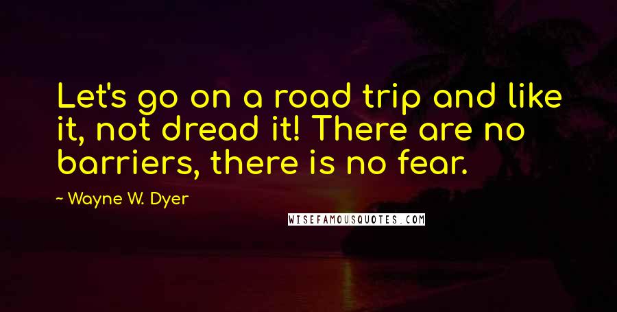 Wayne W. Dyer Quotes: Let's go on a road trip and like it, not dread it! There are no barriers, there is no fear.