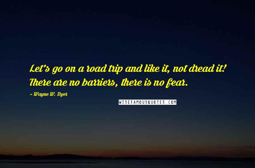 Wayne W. Dyer Quotes: Let's go on a road trip and like it, not dread it! There are no barriers, there is no fear.