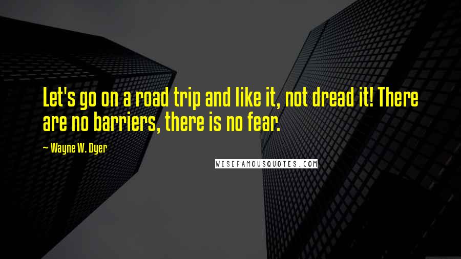 Wayne W. Dyer Quotes: Let's go on a road trip and like it, not dread it! There are no barriers, there is no fear.