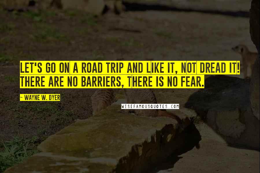 Wayne W. Dyer Quotes: Let's go on a road trip and like it, not dread it! There are no barriers, there is no fear.