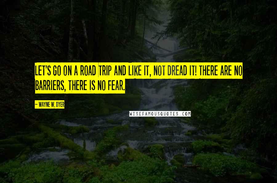 Wayne W. Dyer Quotes: Let's go on a road trip and like it, not dread it! There are no barriers, there is no fear.