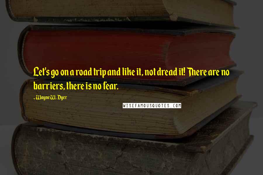 Wayne W. Dyer Quotes: Let's go on a road trip and like it, not dread it! There are no barriers, there is no fear.