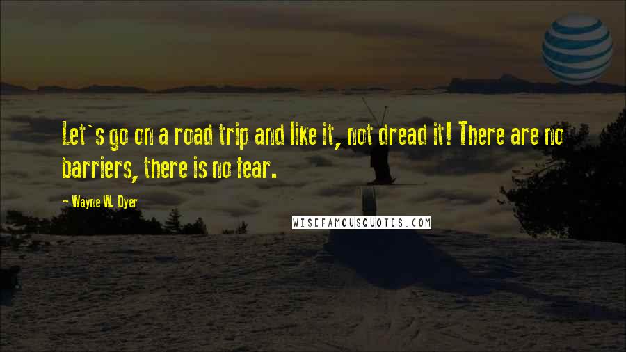 Wayne W. Dyer Quotes: Let's go on a road trip and like it, not dread it! There are no barriers, there is no fear.