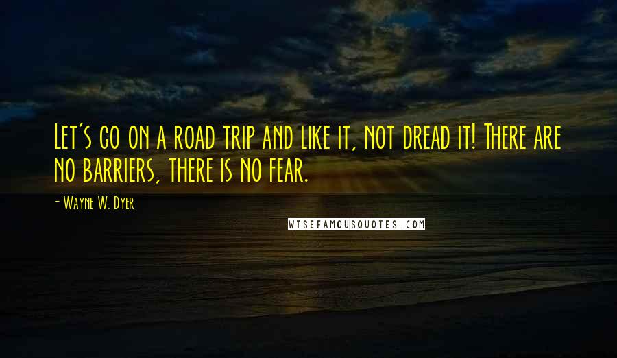 Wayne W. Dyer Quotes: Let's go on a road trip and like it, not dread it! There are no barriers, there is no fear.