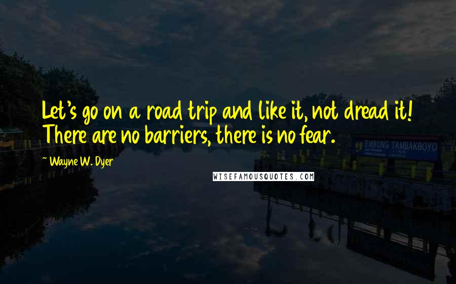 Wayne W. Dyer Quotes: Let's go on a road trip and like it, not dread it! There are no barriers, there is no fear.